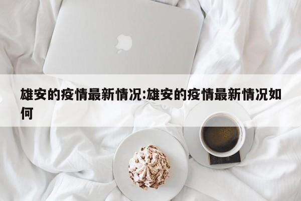 雄安的疫情最新情况:雄安的疫情最新情况如何