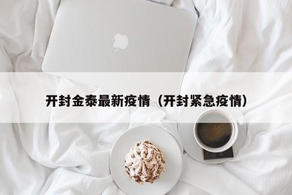开封金泰最新疫情(开封紧急疫情)