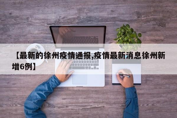 【最新的徐州疫情通报,疫情最新消息徐州新增6例】