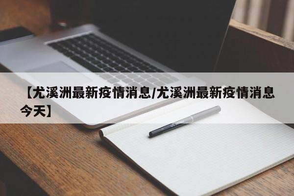 【尤溪洲最新疫情消息/尤溪洲最新疫情消息今天】