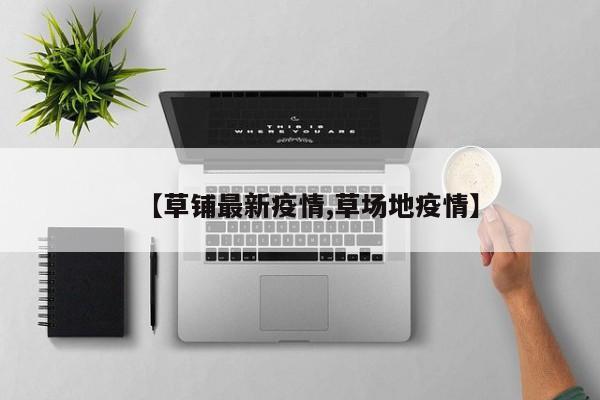 【草铺最新疫情,草场地疫情】