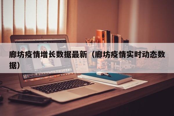 廊坊疫情增长数据最新(廊坊疫情实时动态数据)