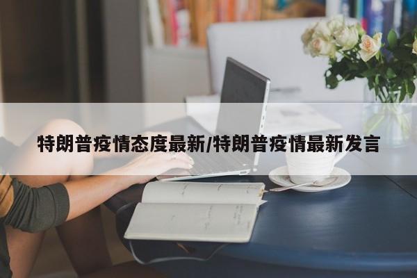 特朗普疫情态度最新/特朗普疫情最新发言