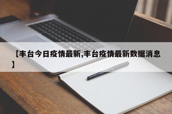 【丰台今日疫情最新,丰台疫情最新数据消息】