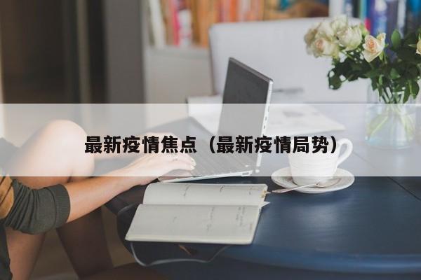 最新疫情焦点(最新疫情局势)