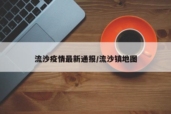 流沙疫情最新通报/流沙镇地图