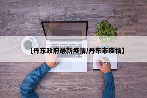 【丹东政府最新疫情/丹东市疫情】