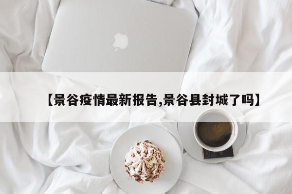 【景谷疫情最新报告,景谷县封城了吗】