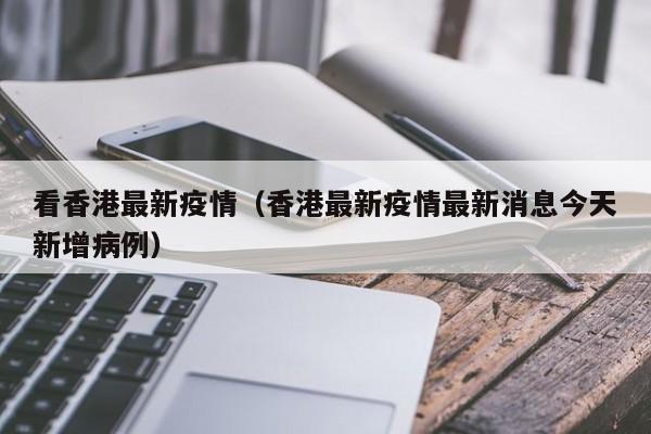 看香港最新疫情(香港最新疫情最新消息今天新增病例)