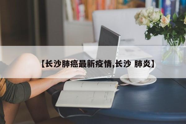 【长沙肺癌最新疫情,长沙 肺炎】
