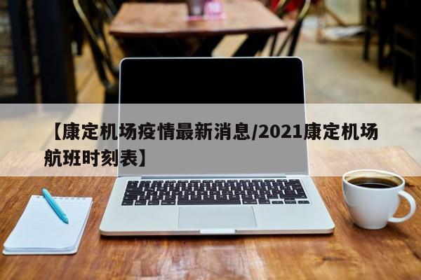 【康定机场疫情最新消息/2021康定机场航班时刻表】