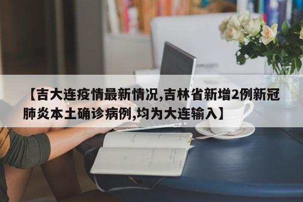 【吉大连疫情最新情况,吉林省新增2例新冠肺炎本土确诊病例,均为大连输入】