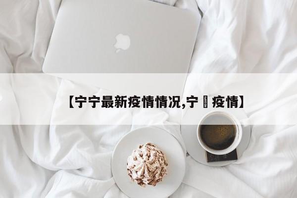 【宁宁最新疫情情况,宁囯疫情】