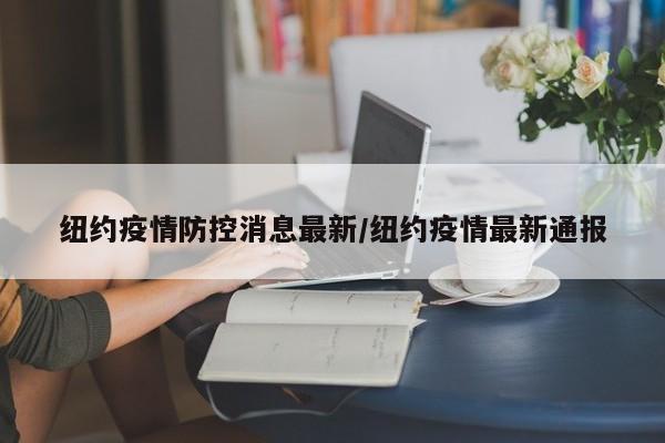 纽约疫情防控消息最新/纽约疫情最新通报