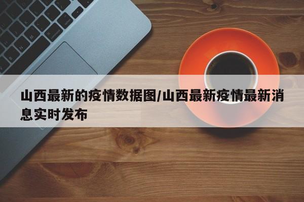 山西最新的疫情数据图/山西最新疫情最新消息实时发布