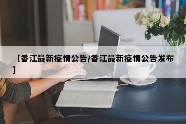 【香江最新疫情公告/香江最新疫情公告发布】
