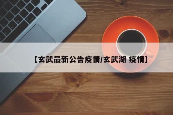 【玄武最新公告疫情/玄武湖 疫情】