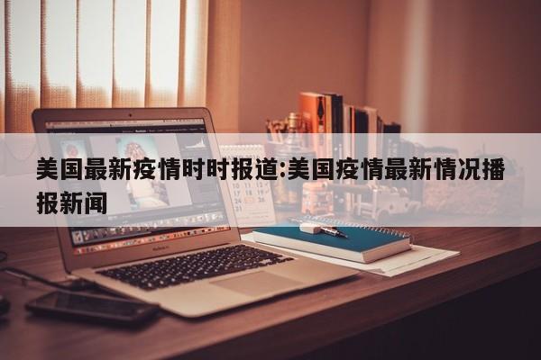 美国最新疫情时时报道:美国疫情最新情况播报新闻