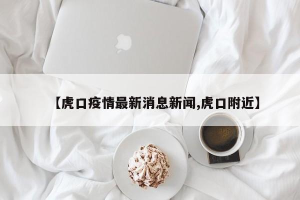 【虎口疫情最新消息新闻,虎口附近】