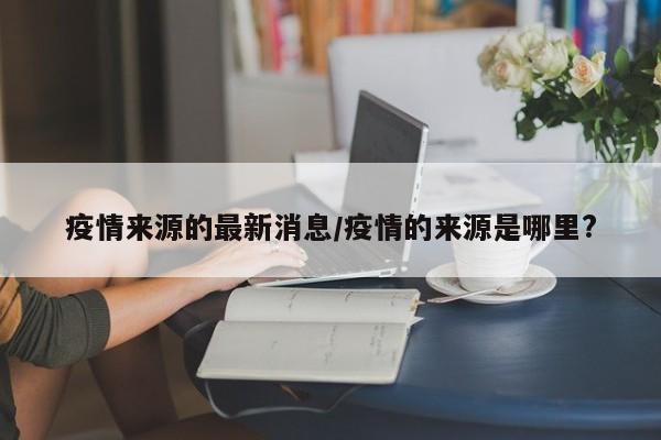 疫情来源的最新消息/疫情的来源是哪里?