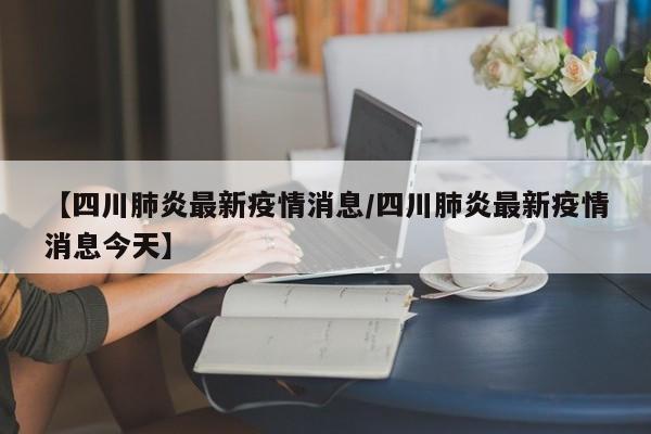 【四川肺炎最新疫情消息/四川肺炎最新疫情消息今天】