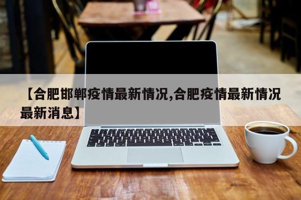 【合肥邯郸疫情最新情况,合肥疫情最新情况最新消息】