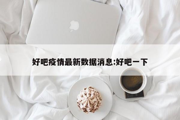 好吧疫情最新数据消息:好吧一下