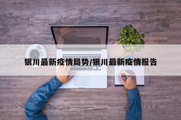 银川最新疫情局势/银川最新疫情报告