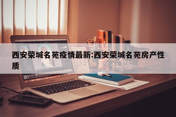 西安荣城名苑疫情最新:西安荣城名苑房产性质