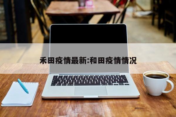 禾田疫情最新:和田疫情情况