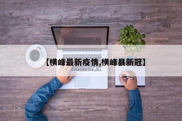 【横峰最新疫情,横峰县新冠】