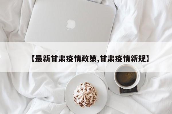 【最新甘肃疫情政策,甘肃疫情新规】