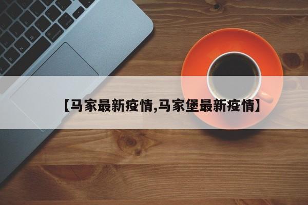 【马家最新疫情,马家堡最新疫情】