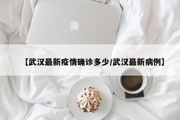 【武汉最新疫情确诊多少/武汉最新病例】