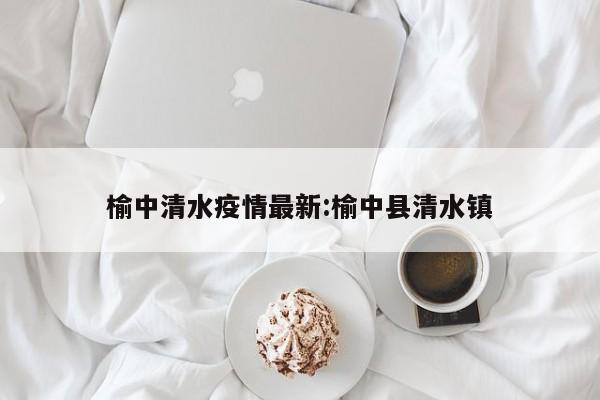榆中清水疫情最新:榆中县清水镇