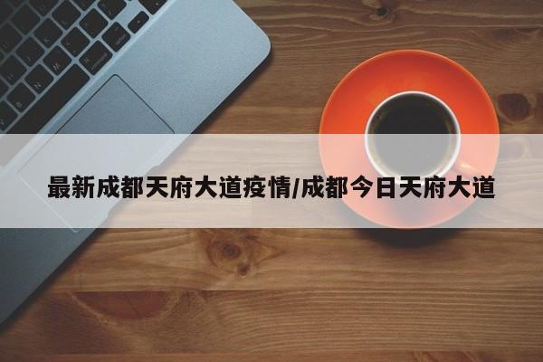 最新成都天府大道疫情/成都今日天府大道