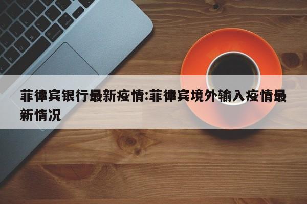 菲律宾银行最新疫情:菲律宾境外输入疫情最新情况