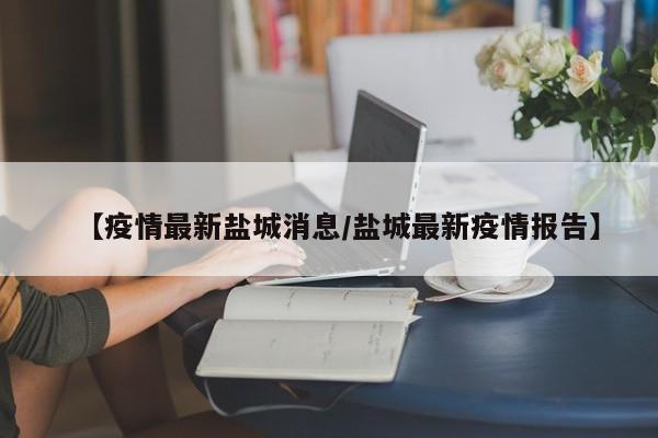【疫情最新盐城消息/盐城最新疫情报告】
