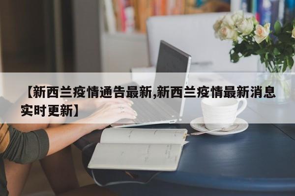 【新西兰疫情通告最新,新西兰疫情最新消息实时更新】