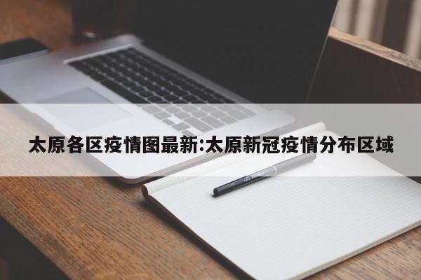 太原各区疫情图最新:太原新冠疫情分布区域