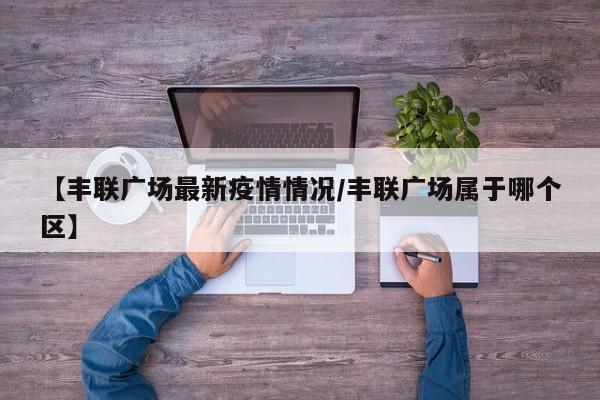 【丰联广场最新疫情情况/丰联广场属于哪个区】