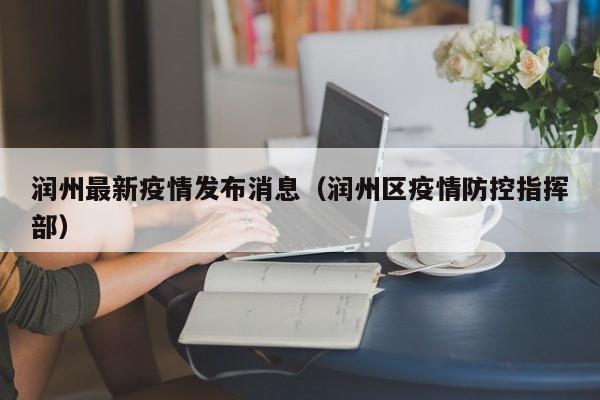 润州最新疫情发布消息(润州区疫情防控指挥部)