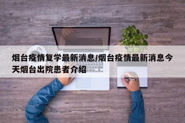 烟台疫情复学最新消息/烟台疫情最新消息今天烟台出院患者介绍