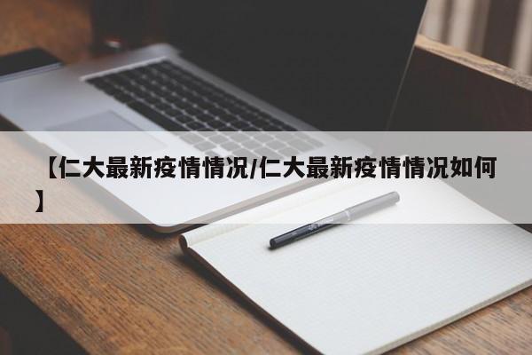 【仁大最新疫情情况/仁大最新疫情情况如何】