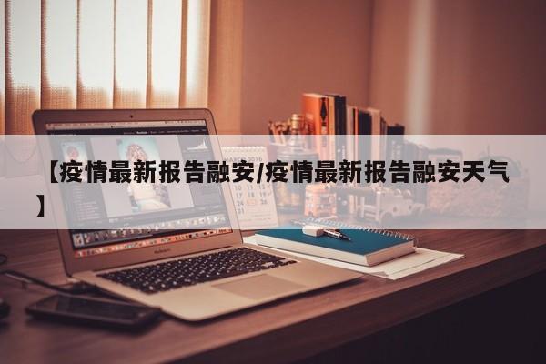 【疫情最新报告融安/疫情最新报告融安天气】