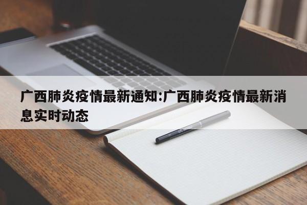 广西肺炎疫情最新通知:广西肺炎疫情最新消息实时动态