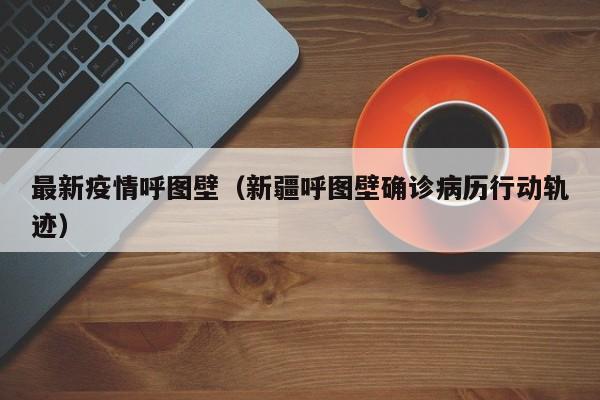 最新疫情呼图壁(新疆呼图壁确诊病历行动轨迹)