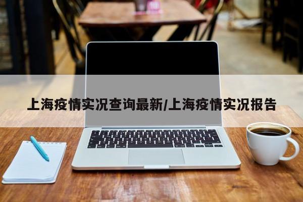 上海疫情实况查询最新/上海疫情实况报告