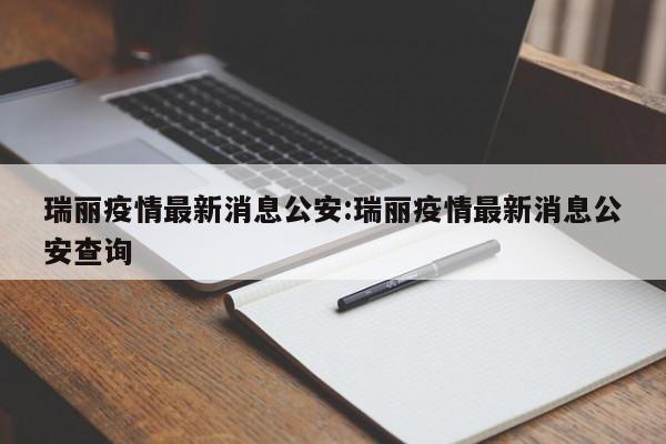 瑞丽疫情最新消息公安:瑞丽疫情最新消息公安查询
