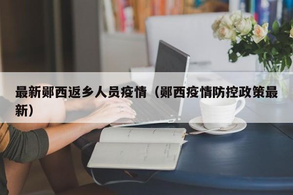 最新郧西返乡人员疫情(郧西疫情防控政策最新)